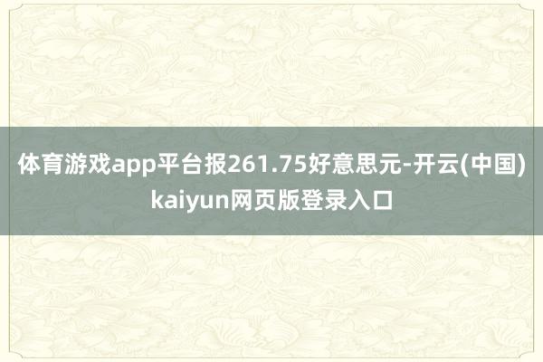 体育游戏app平台报261.75好意思元-开云(中国)kaiyun网页版登录入口