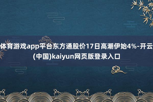 体育游戏app平台东方通股价17日高潮伊始4%-开云(中国)kaiyun网页版登录入口