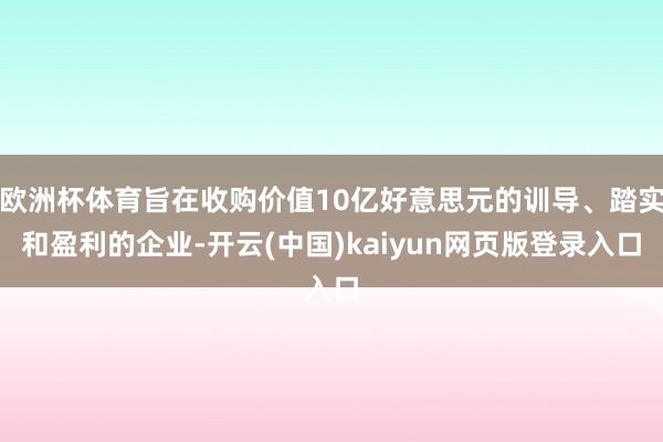 欧洲杯体育旨在收购价值10亿好意思元的训导、踏实和盈利的企业-开云(中国)kaiyun网页版登录入口