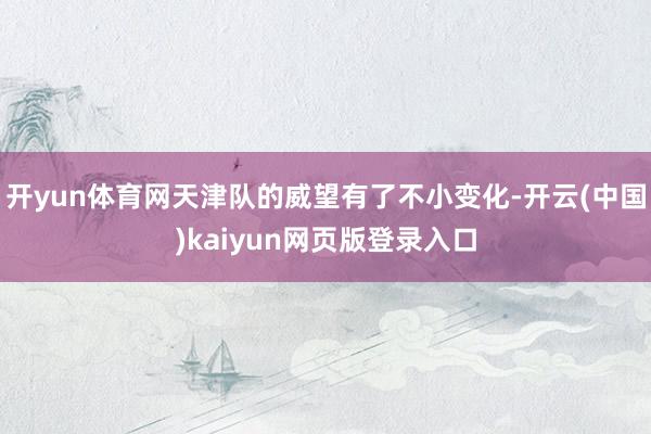 开yun体育网天津队的威望有了不小变化-开云(中国)kaiyun网页版登录入口