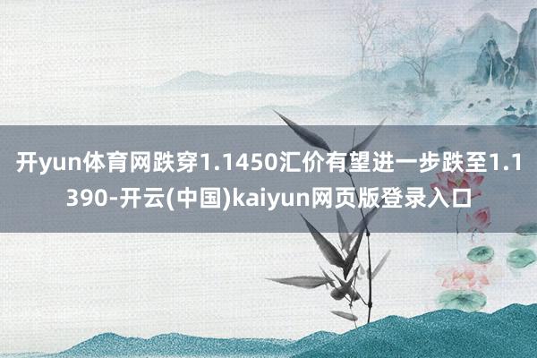 开yun体育网跌穿1.1450汇价有望进一步跌至1.1390-开云(中国)kaiyun网页版登录入口