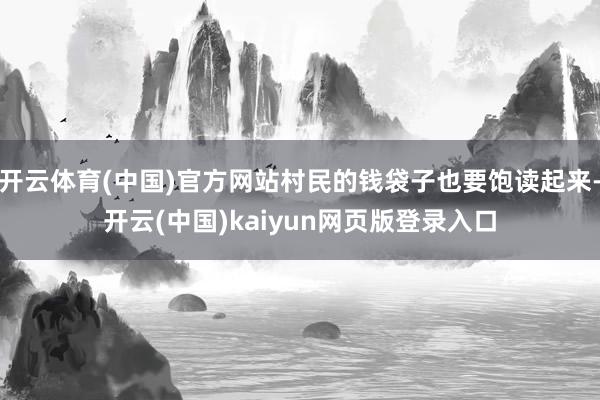 开云体育(中国)官方网站村民的钱袋子也要饱读起来-开云(中国)kaiyun网页版登录入口