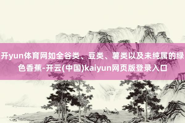 开yun体育网如全谷类、豆类、薯类以及未纯属的绿色香蕉-开云(中国)kaiyun网页版登录入口