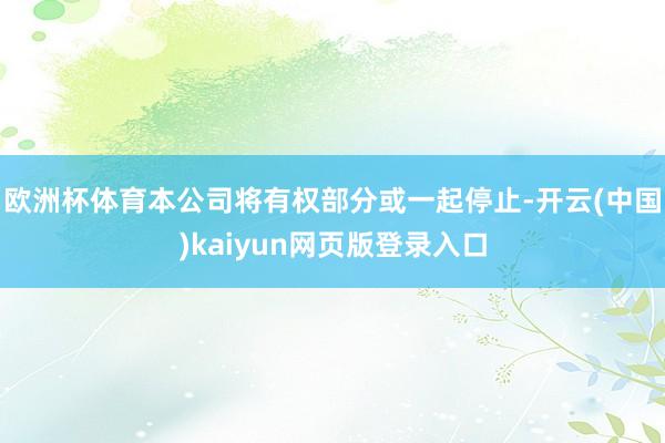 欧洲杯体育本公司将有权部分或一起停止-开云(中国)kaiyun网页版登录入口