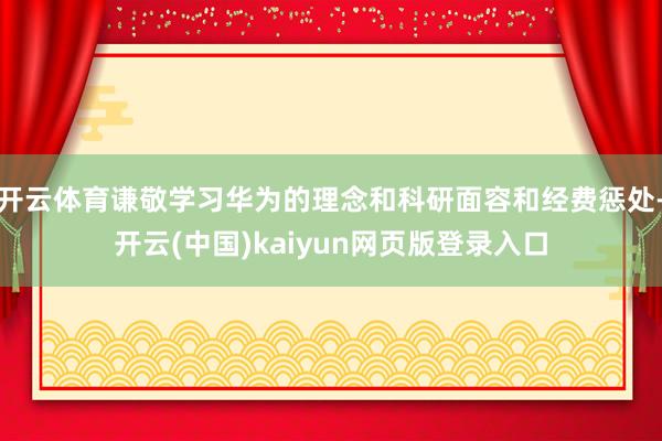 开云体育谦敬学习华为的理念和科研面容和经费惩处-开云(中国)kaiyun网页版登录入口