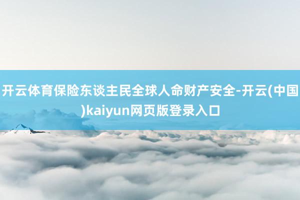 开云体育保险东谈主民全球人命财产安全-开云(中国)kaiyun网页版登录入口