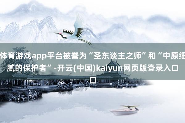 体育游戏app平台被誉为“圣东谈主之师”和“中原细腻的保护者”-开云(中国)kaiyun网页版登录入口