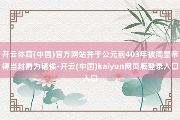 开云体育(中国)官方网站并于公元前403年被周皇帝得当封爵为诸侯-开云(中国)kaiyun网页版登录入口