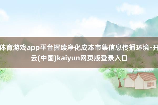 体育游戏app平台握续净化成本市集信息传播环境-开云(中国)kaiyun网页版登录入口