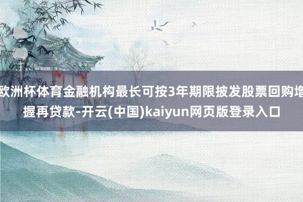 欧洲杯体育金融机构最长可按3年期限披发股票回购增握再贷款-开云(中国)kaiyun网页版登录入口