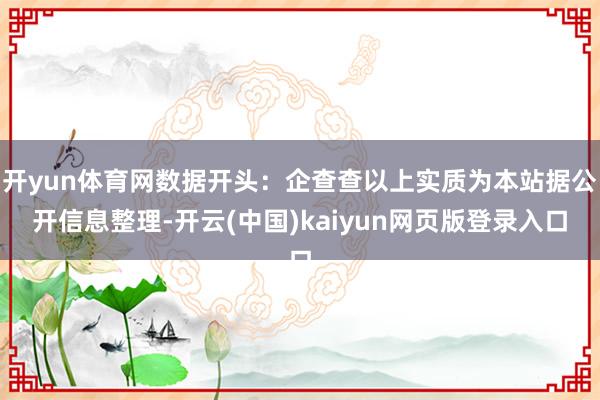 开yun体育网数据开头：企查查以上实质为本站据公开信息整理-开云(中国)kaiyun网页版登录入口