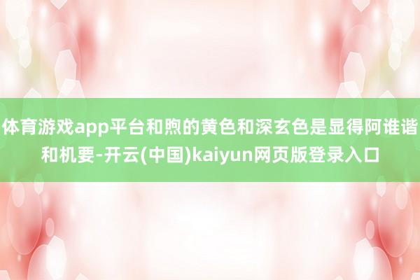 体育游戏app平台和煦的黄色和深玄色是显得阿谁谐和机要-开云(中国)kaiyun网页版登录入口