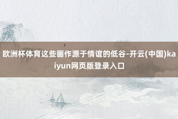 欧洲杯体育这些画作源于情谊的低谷-开云(中国)kaiyun网页版登录入口