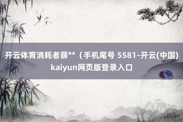 开云体育消耗者薛**（手机尾号 5581-开云(中国)kaiyun网页版登录入口