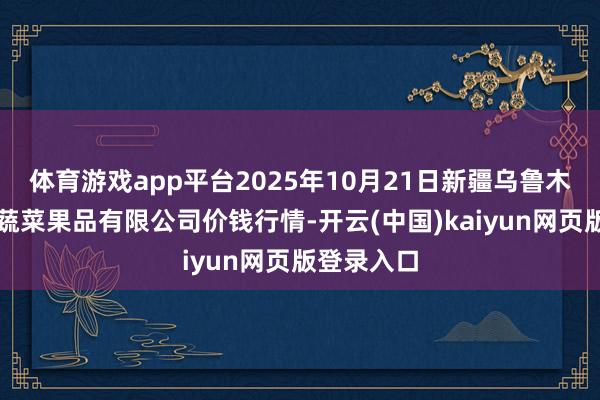 体育游戏app平台2025年10月21日新疆乌鲁木王人凌庆蔬菜果品有限公司价钱行情-开云(中国)kaiyun网页版登录入口