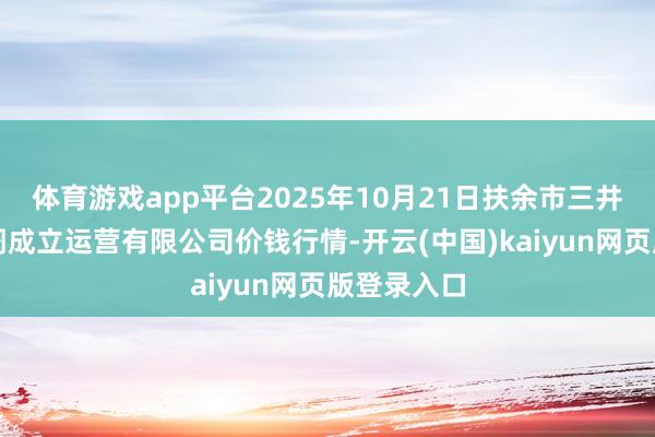 体育游戏app平台2025年10月21日扶余市三井子园区阛阓成立运营有限公司价钱行情-开云(中国)kaiyun网页版登录入口