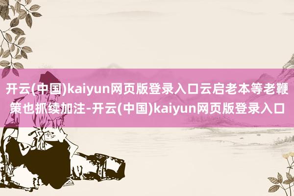 开云(中国)kaiyun网页版登录入口云启老本等老鞭策也抓续加注-开云(中国)kaiyun网页版登录入口