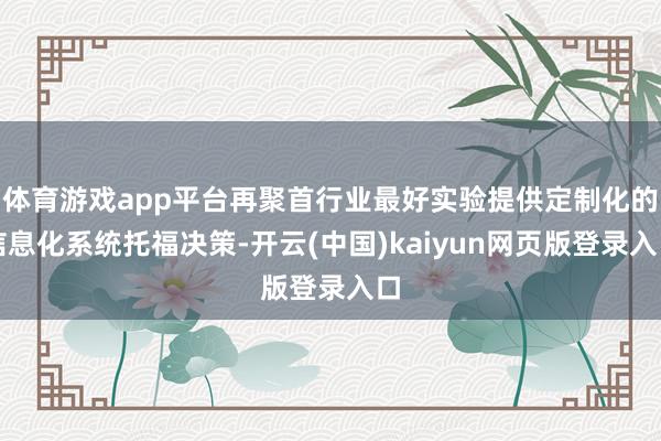体育游戏app平台再聚首行业最好实验提供定制化的信息化系统托福决策-开云(中国)kaiyun网页版登录入口