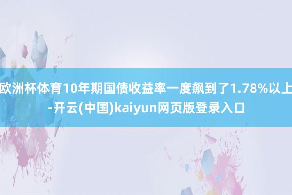 欧洲杯体育10年期国债收益率一度飙到了1.78%以上-开云(中国)kaiyun网页版登录入口