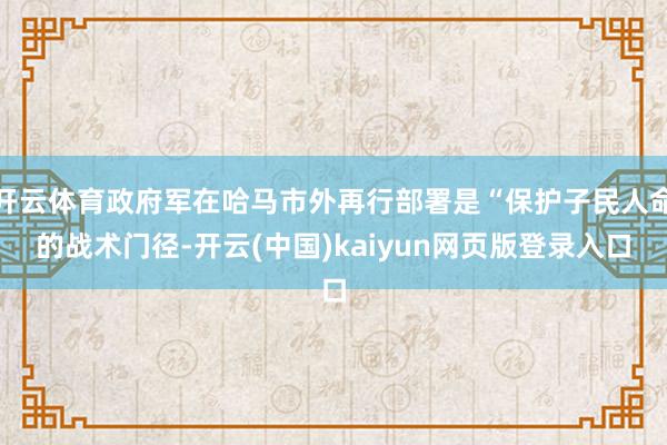 开云体育政府军在哈马市外再行部署是“保护子民人命的战术门径-开云(中国)kaiyun网页版登录入口