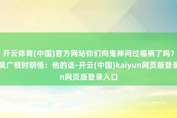 开云体育(中国)官方网站你们向鬼神问过福祸了吗？陈胜吴广顿时明悟：他的话-开云(中国)kaiyun网页版登录入口