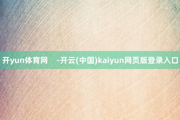 开yun体育网    -开云(中国)kaiyun网页版登录入口