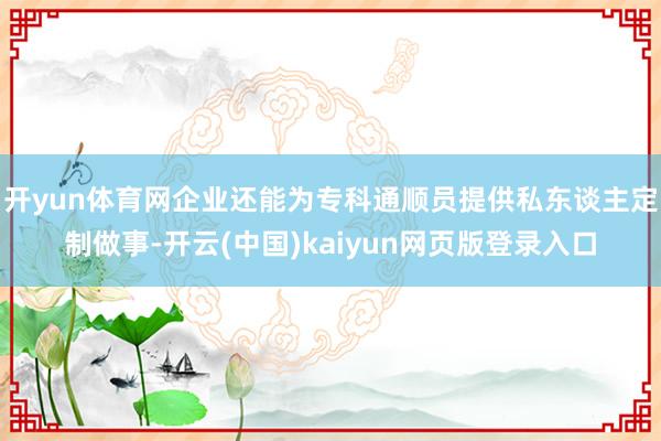 开yun体育网企业还能为专科通顺员提供私东谈主定制做事-开云(中国)kaiyun网页版登录入口