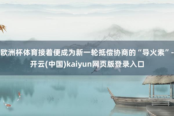欧洲杯体育接着便成为新一轮抵偿协商的“导火索”-开云(中国)kaiyun网页版登录入口