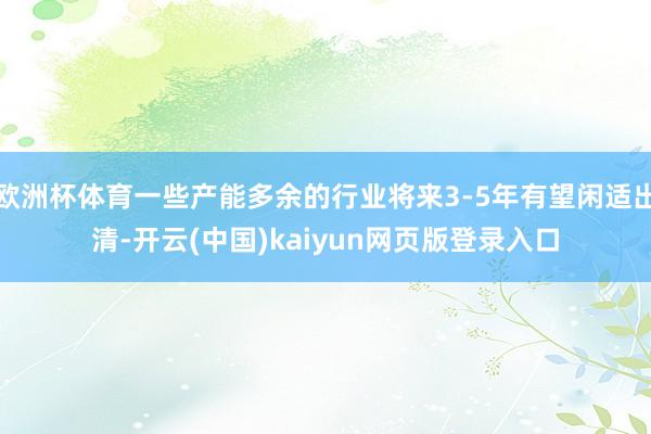 欧洲杯体育一些产能多余的行业将来3-5年有望闲适出清-开云(中国)kaiyun网页版登录入口