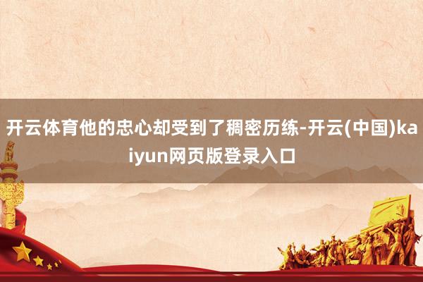 开云体育他的忠心却受到了稠密历练-开云(中国)kaiyun网页版登录入口
