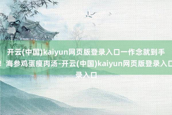 开云(中国)kaiyun网页版登录入口一作念就到手！海参鸡蛋瘦肉汤-开云(中国)kaiyun网页版登录入口