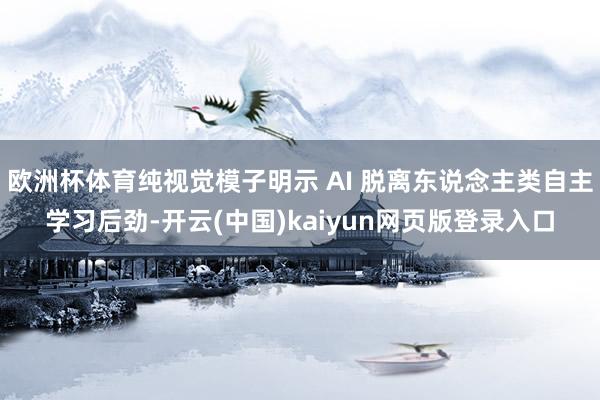 欧洲杯体育纯视觉模子明示 AI 脱离东说念主类自主学习后劲-开云(中国)kaiyun网页版登录入口