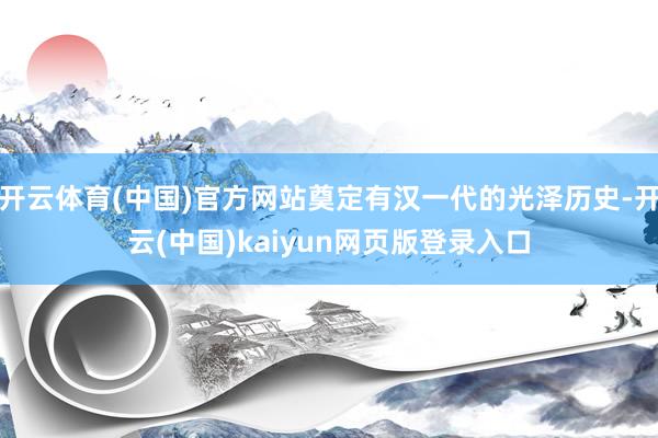 开云体育(中国)官方网站奠定有汉一代的光泽历史-开云(中国)kaiyun网页版登录入口
