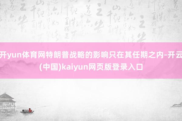 开yun体育网特朗普战略的影响只在其任期之内-开云(中国)kaiyun网页版登录入口