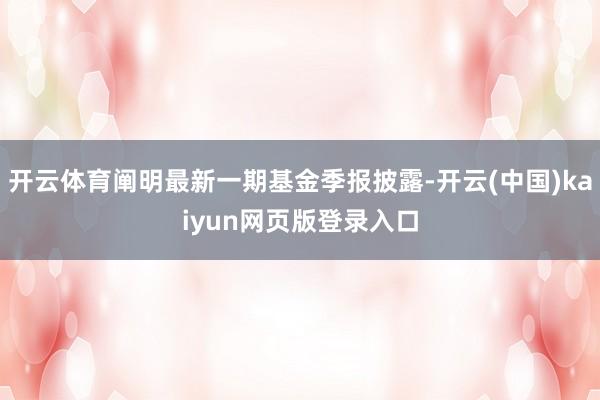 开云体育阐明最新一期基金季报披露-开云(中国)kaiyun网页版登录入口