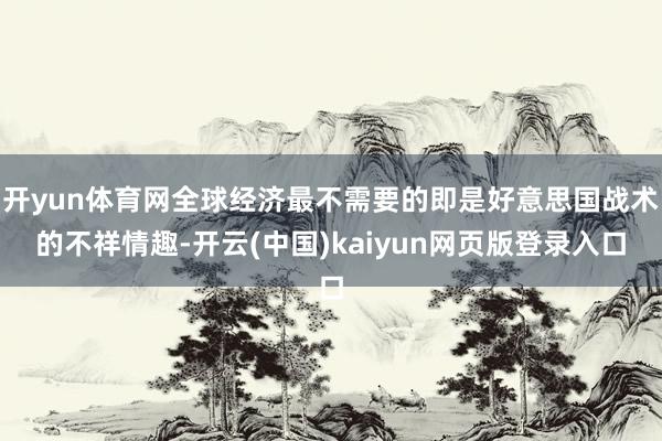 开yun体育网全球经济最不需要的即是好意思国战术的不祥情趣-开云(中国)kaiyun网页版登录入口