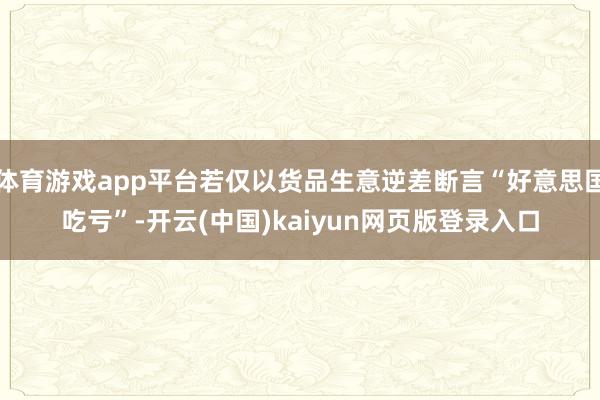 体育游戏app平台若仅以货品生意逆差断言“好意思国吃亏”-开云(中国)kaiyun网页版登录入口