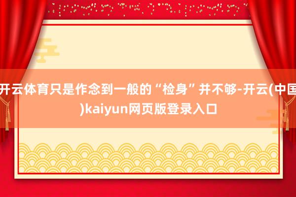 开云体育只是作念到一般的“检身”并不够-开云(中国)kaiyun网页版登录入口