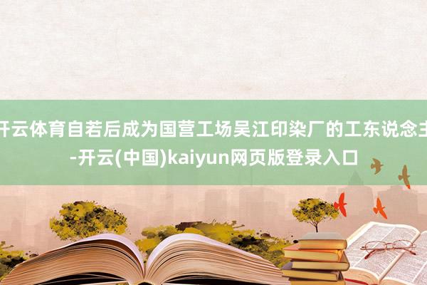 开云体育自若后成为国营工场吴江印染厂的工东说念主-开云(中国)kaiyun网页版登录入口