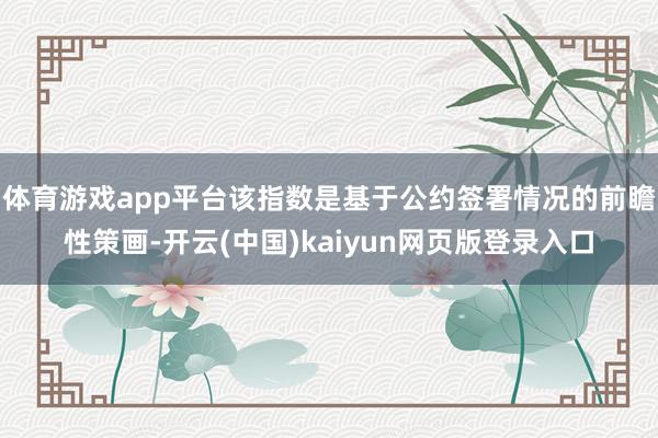 体育游戏app平台该指数是基于公约签署情况的前瞻性策画-开云(中国)kaiyun网页版登录入口