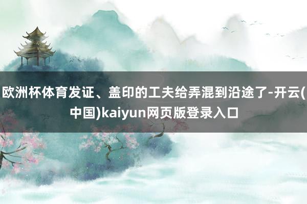 欧洲杯体育发证、盖印的工夫给弄混到沿途了-开云(中国)kaiyun网页版登录入口