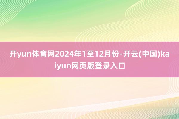 开yun体育网　　2024年1至12月份-开云(中国)kaiyun网页版登录入口