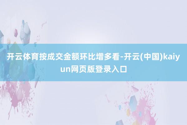 开云体育按成交金额环比增多看-开云(中国)kaiyun网页版登录入口