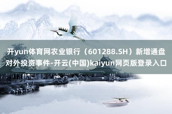 开yun体育网农业银行（601288.SH）新增通盘对外投资事件-开云(中国)kaiyun网页版登录入口