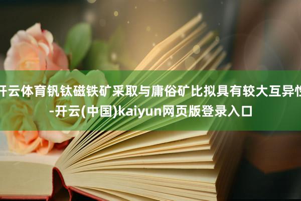 开云体育钒钛磁铁矿采取与庸俗矿比拟具有较大互异性-开云(中国)kaiyun网页版登录入口