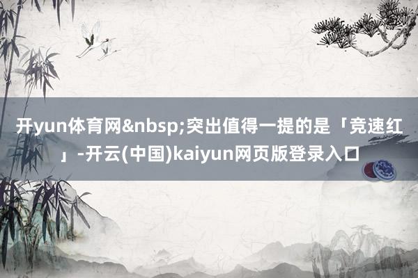 开yun体育网　　突出值得一提的是「竞速红」-开云(中国)kaiyun网页版登录入口